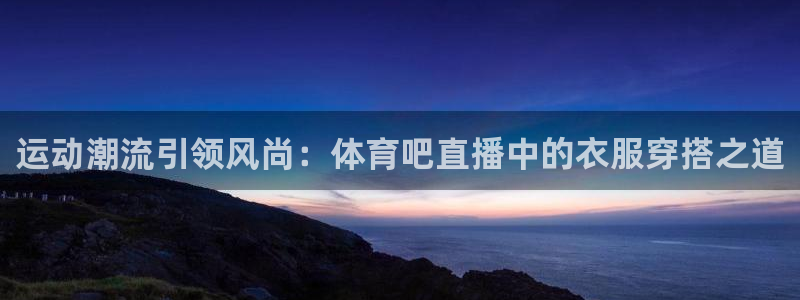 河豚体育app下载：运动潮流引领风尚：体育吧直播中的衣服穿搭之道